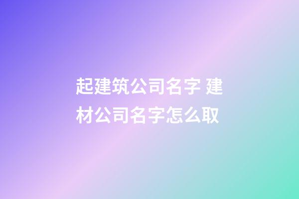 起建筑公司名字 建材公司名字怎么取-第1张-公司起名-玄机派